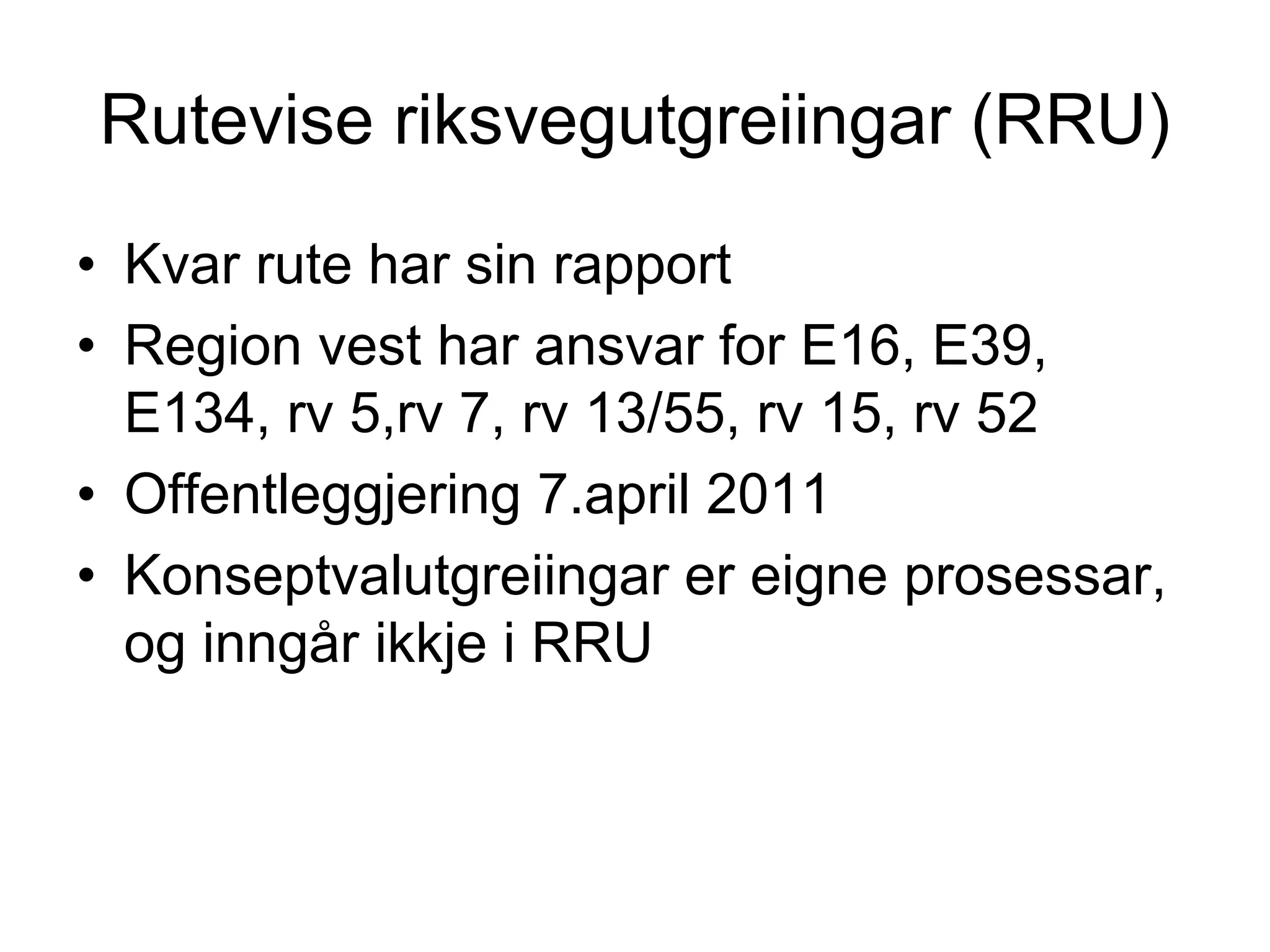 Rutevise riksvegutgreiingar (RRU)
• Kvar rute har sin rapport
• Region vest har ansvar for E16, E39,
  E134, rv 5,rv 7, rv 13/55, rv 15, rv 52
• Offentleggjering 7.april 2011
• Konseptvalutgreiingar er eigne prosessar,
  og inngår ikkje i RRU
 