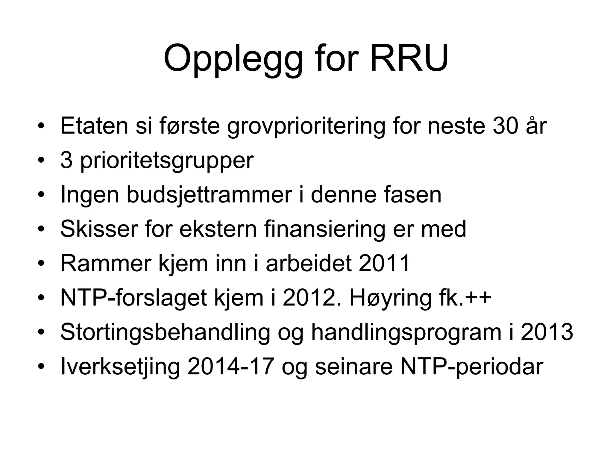 Opplegg for RRU
•   Etaten si første grovprioritering for neste 30 år
•   3 prioritetsgrupper
•   Ingen budsjettrammer i denne fasen
•   Skisser for ekstern finansiering er med
•   Rammer kjem inn i arbeidet 2011
•   NTP-forslaget kjem i 2012. Høyring fk.++
•   Stortingsbehandling og handlingsprogram i 2013
•   Iverksetjing 2014-17 og seinare NTP-periodar
 
