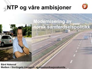 NTP og våre ambisjoner Modernisering av  norsk samferdselspolitikk Bård Hoksrud Medlem i Stortingets transport- og kommunikasjonskomite 