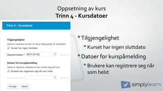 Oppsetning av kurs
Trinn 4 - Kursdatoer
•Tilgjengelighet
•Kurset har ingen sluttdato
•Datoer for kurspåmelding
•Brukere kan registrere seg når
som helst
 