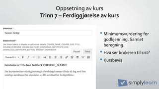Oppsetning av kurs
Trinn 7 – Ferdiggjørelse av kurs
• Minimumsvurdering for
godkjenning. Samlet
beregning.
• Hva ser brukeren til sist?
• Kursbevis
 
