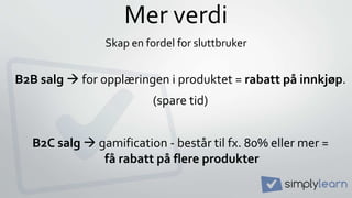 Mer verdi
B2B salg  for opplæringen i produktet = rabatt på innkjøp.
(spare tid)
B2C salg  gamification - består til fx. 80% eller mer =
få rabatt på flere produkter
Skap en fordel for sluttbruker
 