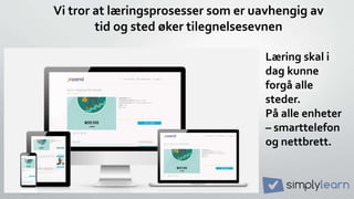 Vi tror at læringsprosesser som er uavhengig av
tid og sted øker tilegnelsesevnen
Læring skal i
dag kunne
forgå alle
steder.
På alle enheter
– smarttelefon
og nettbrett.
 