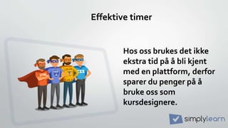 Effektive timer
Hos oss brukes det ikke
ekstra tid på å bli kjent
med en plattform, derfor
sparer du penger på å
bruke oss som
kursdesignere.
 