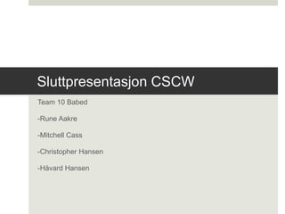 Sluttpresentasjon CSCW
Team 10 Babed
-Rune Aakre
-Mitchell Cass
-Christopher Hansen
-Håvard Hansen
 