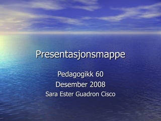 Presentasjonsmappe Pedagogikk 60 Desember 2008 Sara Ester Guadron Cisco 