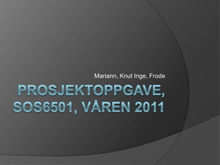 Prosjektoppgave, sos6501, våren 2011 Mariann, Knut Inge, Frode 