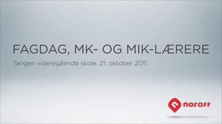 FAGDAG, MK- OG MIK-LÆRERE
Tangen videregående skole, 21. oktober 2011
 