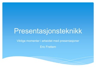 Presentasjonsteknikk
Viktige momenter i arbeidet med presentasjoner
Eric Frettem
 