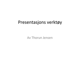 Presentasjons verktøy Av Thorun Jensen 