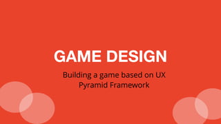 GAME DESIGN
Building a game based on UX
Pyramid Framework
 
