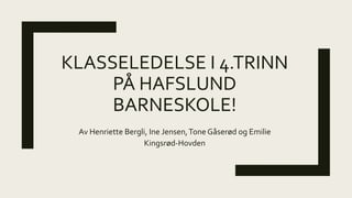 KLASSELEDELSE I 4.TRINN
PÅ HAFSLUND
BARNESKOLE!
Av Henriette Bergli, Ine Jensen,Tone Gåserød og Emilie
Kingsrød-Hovden
 