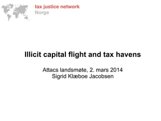 Illicit capital flight and tax havens
Attacs landsmøte, 2. mars 2014
Sigrid Klæboe Jacobsen
 