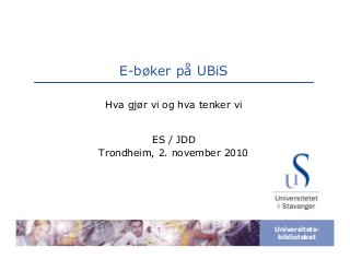 Universitets-
biblioteket
E-bøker på UBiS
Hva gjør vi og hva tenker vi
ES / JDD
Trondheim, 2. november 2010
 
