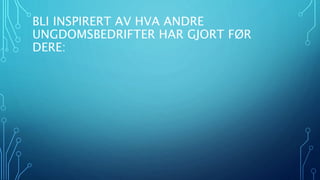 BLI INSPIRERT AV HVA ANDRE 
UNGDOMSBEDRIFTER HAR GJORT FØR 
DERE: 
 