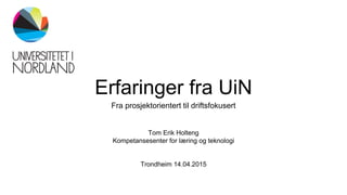 Erfaringer fra UiN
Fra prosjektorientert til driftsfokusert
Tom Erik Holteng
Kompetansesenter for læring og teknologi
Trondheim 14.04.2015
 