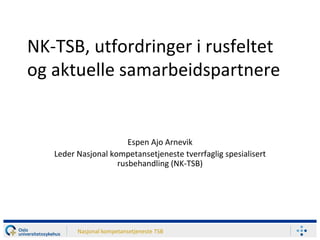 NK-TSB, utfordringer i rusfeltet
og aktuelle samarbeidspartnere
Espen Ajo Arnevik
Leder Nasjonal kompetansetjeneste tverrfaglig spesialisert
rusbehandling (NK-TSB)
Nasjonal kompetansetjeneste TSB
 