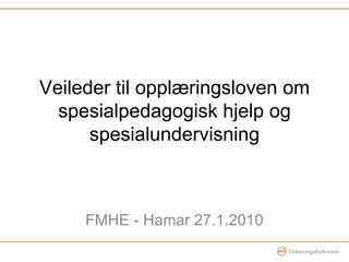 Veileder til opplæringsloven om spesialpedagogisk hjelp og spesialundervisning FMHE - Hamar 27.1.2010 
