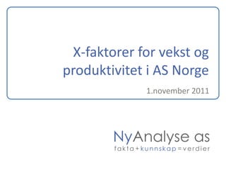 X-faktorer for vekst og
produktivitet i AS Norge
1.november 2011

NyAnalyse as
fakta + kunnskap = verdier

 