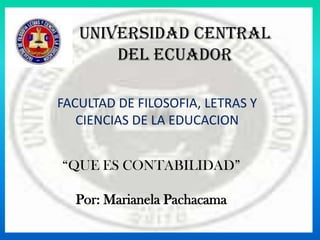 UNIVERSIDAD CENTRAL
       DEL ECUADOR

FACULTAD DE FILOSOFIA, LETRAS Y
   CIENCIAS DE LA EDUCACION


“QUE ES CONTABILIDAD”

  Por: Marianela Pachacama
 