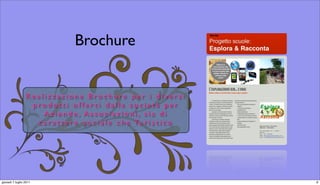 Brochure


                 Realizzazione Brochure per i diversi
                  prodotti offerti dalla società per
                     Aziende, Associazioni, sia di
                   c a r a t t e r e s o c i a l e c h e Tu r i s t i c o




giovedì 7 luglio 2011                                                       6
 