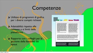 Competenze
                   ‣ Utilizzo di programmi di graﬁca
                     per i diversi compiti richiesti

                   ‣ Adattabilitàairispetto alle
                     richieste e limiti della
                        piattaforma

                   ‣ Rapportodella fattibilità dei la
                     gestione
                              con i colleghi per

                        layout

giovedì 7 luglio 2011                                   8
 