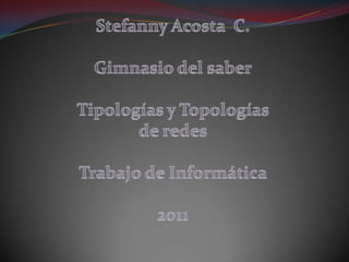 Stefanny Acosta  C. Gimnasio del saber Tipologías y Topologías de redes Trabajo de Informática 2011 