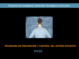 PROGRAMA DE  PREVENCIÓN Y CONTROL DEL  ESTRÉS DOCENTE Proyectos de Investigación, Desarrollo Tecnológico e Innovación   PPCED 