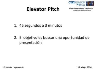 Elevator Pitch
1. 45 segundos a 3 minutos
2. El objetivo es buscar una oportunidad de
presentación
Emprendedores y Empresas
Instalaciones y asesoramiento
Presenta tu proyecto 12 Mayo 2014
 