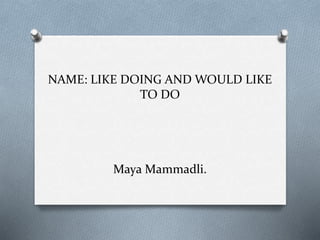 NAME: LIKE DOING AND WOULD LIKE 
TO DO 
Maya Mammadli. 
 