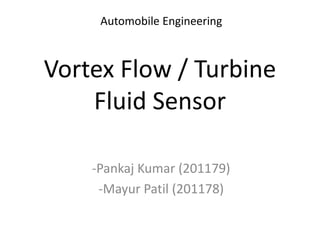 Vortex Flow / Turbine
Fluid Sensor
-Pankaj Kumar (201179)
-Mayur Patil (201178)
Automobile Engineering
 