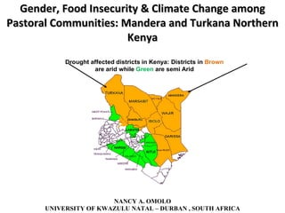Gender, Food Insecurity & Climate Change among Pastoral Communities: Mandera and Turkana Northern Kenya NANCY A. OMOLO UNIVERSITY OF KWAZULU NATAL – DURBAN , SOUTH AFRICA 