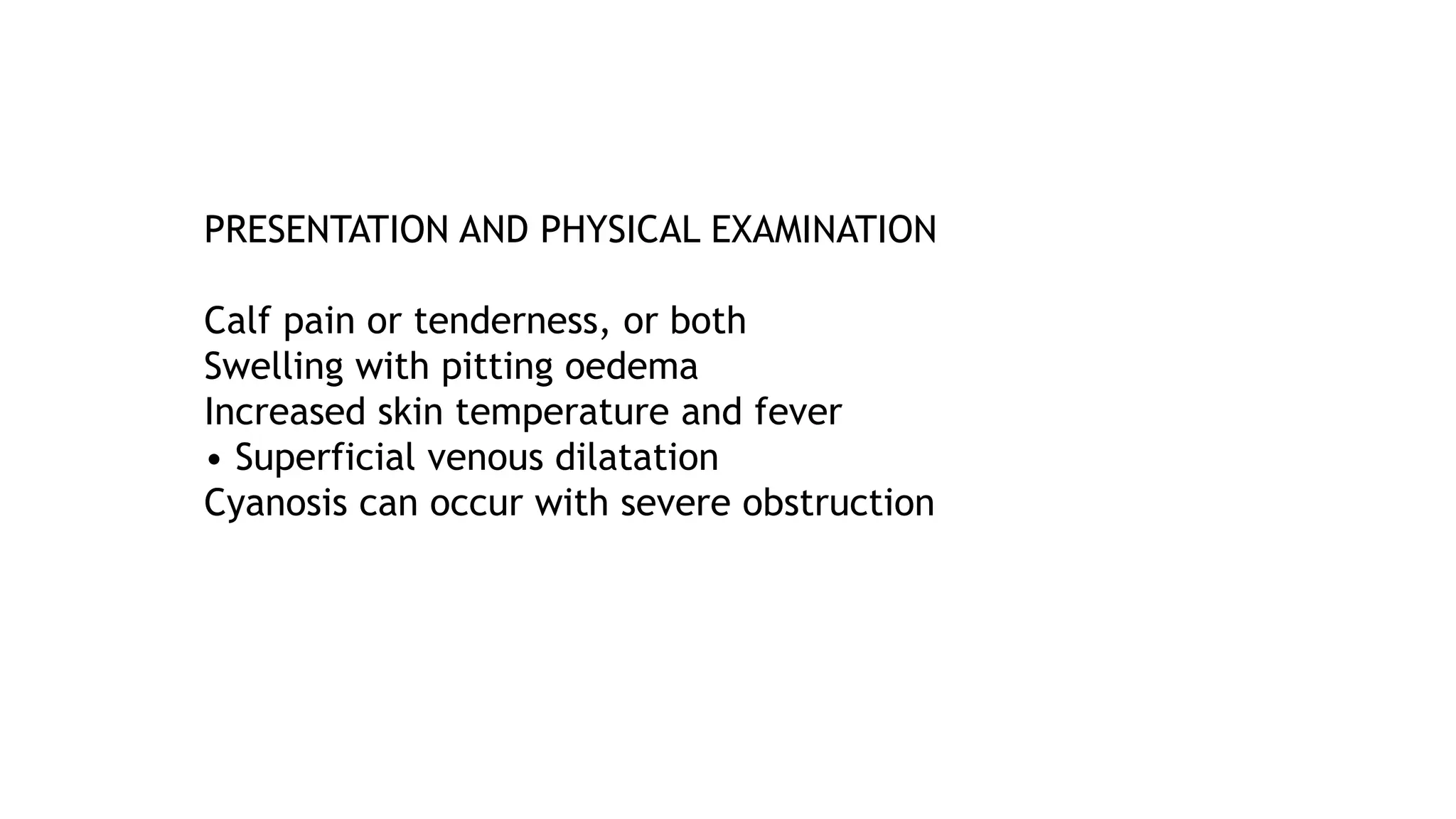 PRESENTATION AND PHYSICAL EXAMINATION
Calf pain or tenderness, or both
Swelling with pitting oedema
Increased skin temperature and fever
• Superficial venous dilatation
Cyanosis can occur with severe obstruction
 
