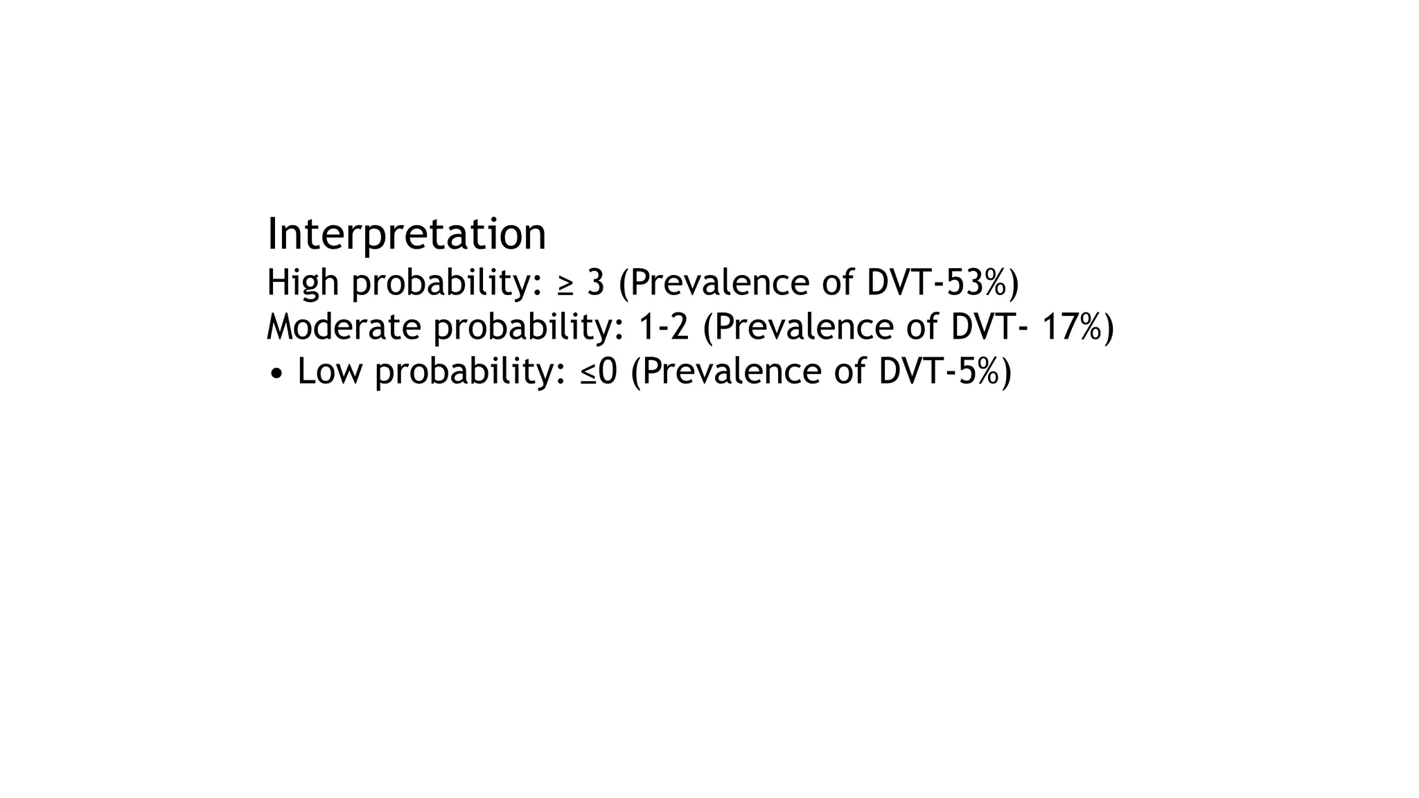 Interpretation
High probability: ≥ 3 (Prevalence of DVT-53%)
Moderate probability: 1-2 (Prevalence of DVT- 17%)
• Low probability: ≤0 (Prevalence of DVT-5%)
 