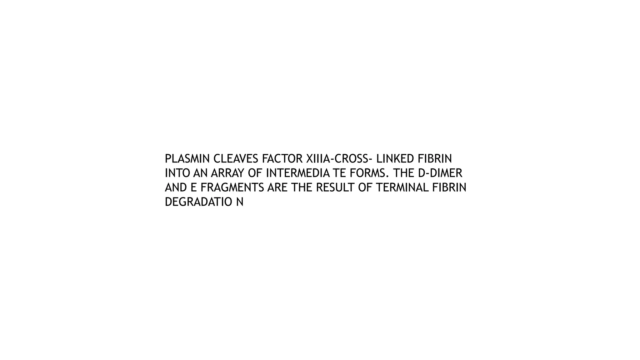 PLASMIN CLEAVES FACTOR XIIIA-CROSS- LINKED FIBRIN
INTO AN ARRAY OF INTERMEDIA TE FORMS. THE D-DIMER
AND E FRAGMENTS ARE THE RESULT OF TERMINAL FIBRIN
DEGRADATIO N
 