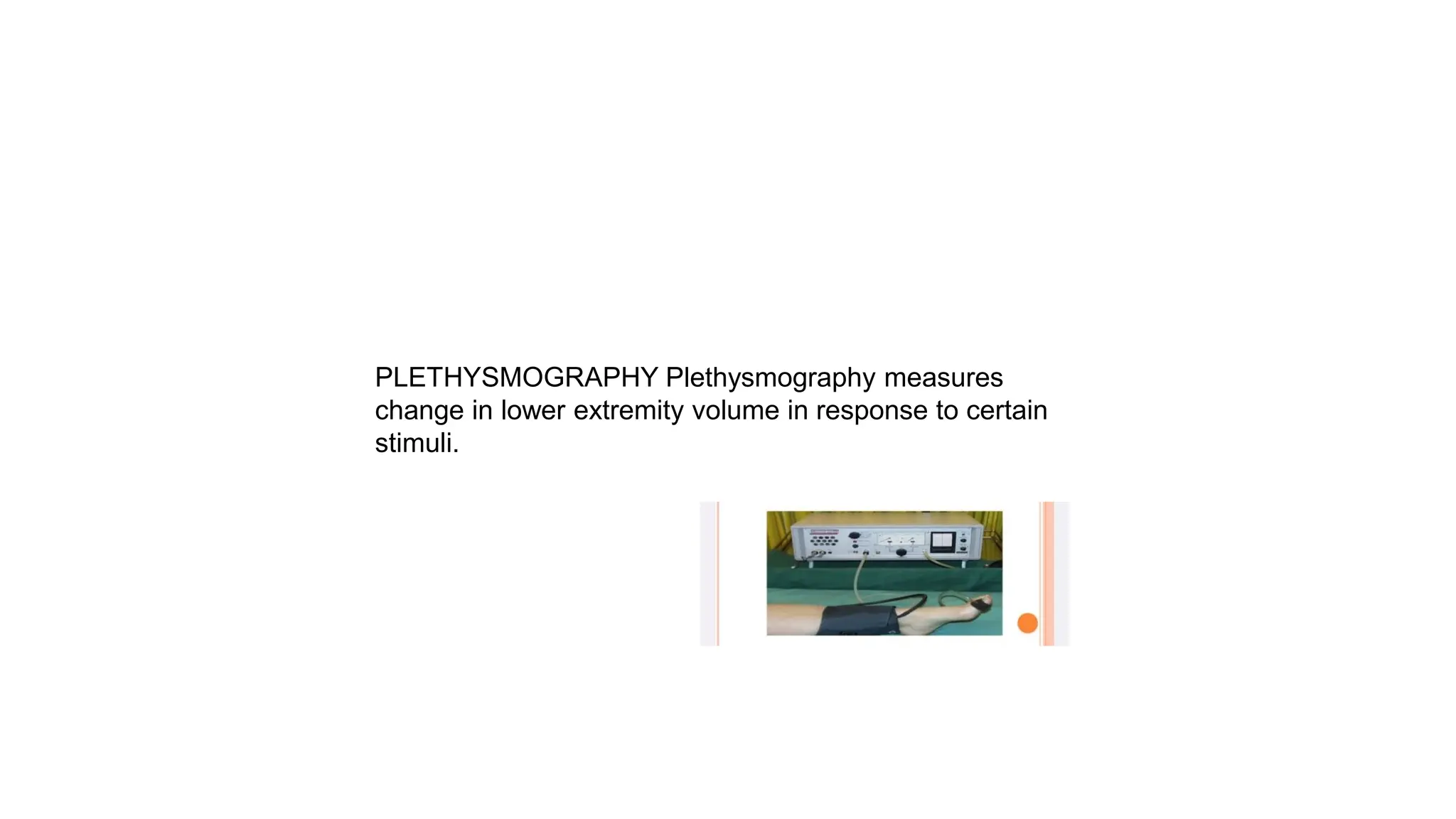 PLETHYSMOGRAPHY Plethysmography measures
change in lower extremity volume in response to certain
stimuli.
 