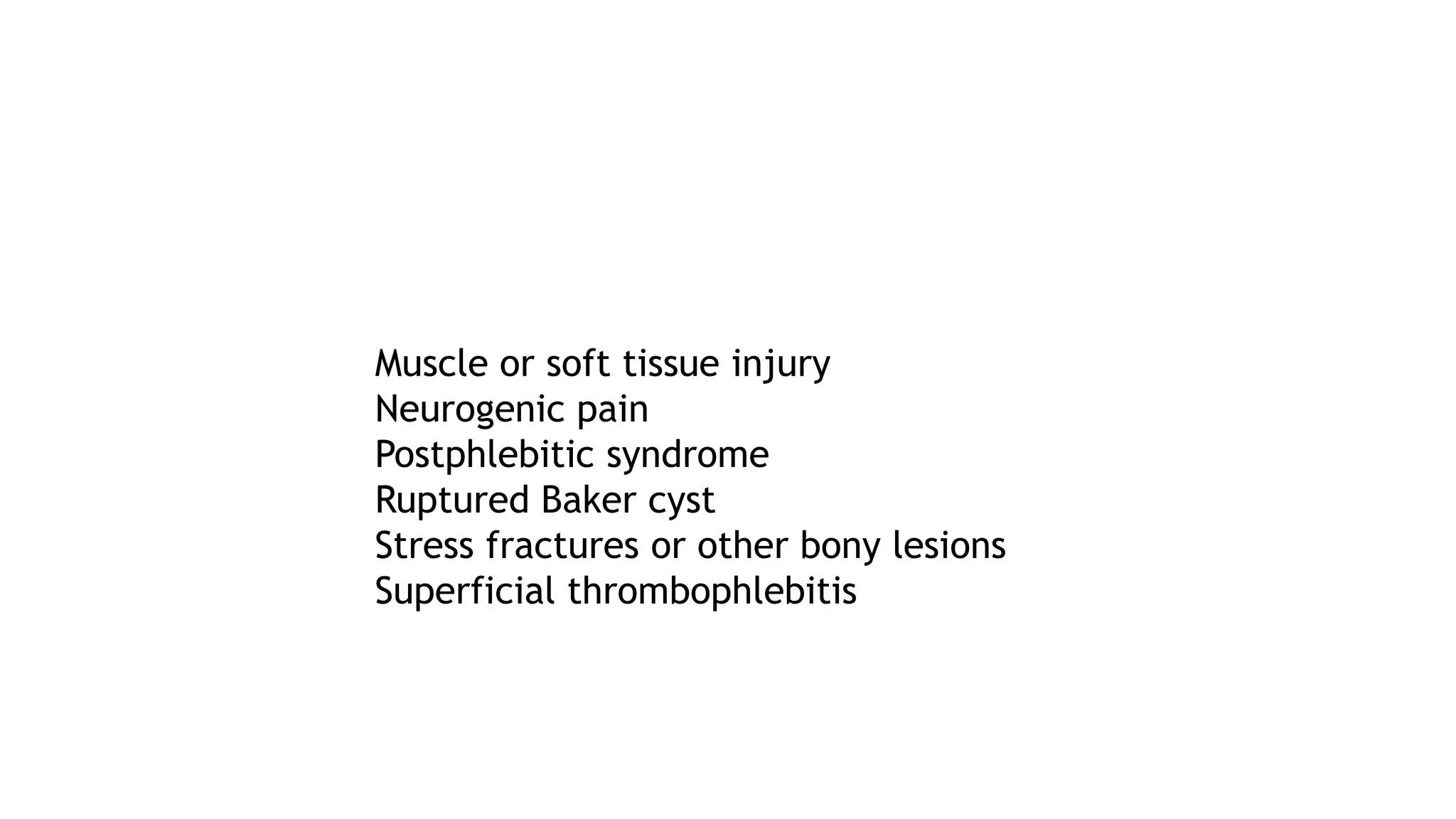 Muscle or soft tissue injury
Neurogenic pain
Postphlebitic syndrome
Ruptured Baker cyst
Stress fractures or other bony lesions
Superficial thrombophlebitis
 