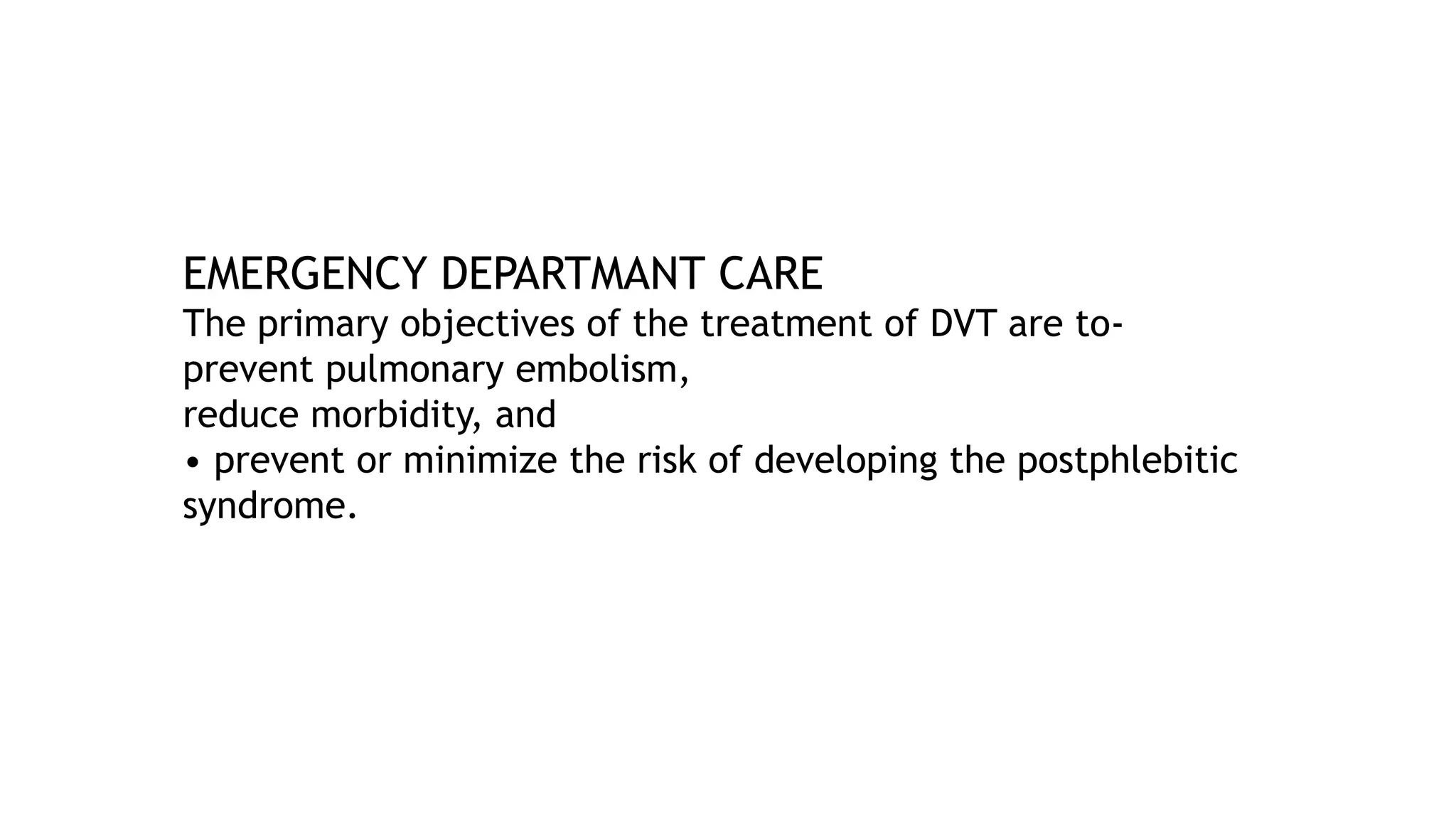 EMERGENCY DEPARTMANT CARE
The primary objectives of the treatment of DVT are to-
prevent pulmonary embolism,
reduce morbidity, and
• prevent or minimize the risk of developing the postphlebitic
syndrome.
 