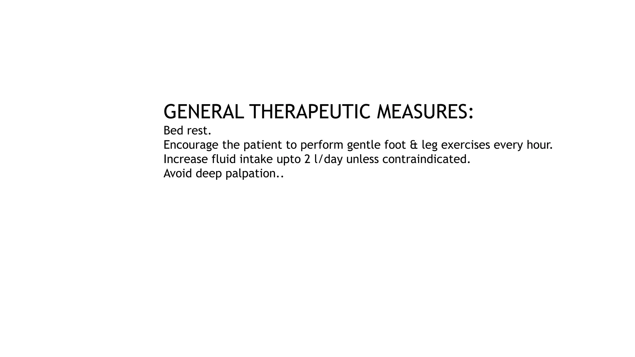GENERAL THERAPEUTIC MEASURES:
Bed rest.
Encourage the patient to perform gentle foot & leg exercises every hour.
Increase fluid intake upto 2 l/day unless contraindicated.
Avoid deep palpation..
 