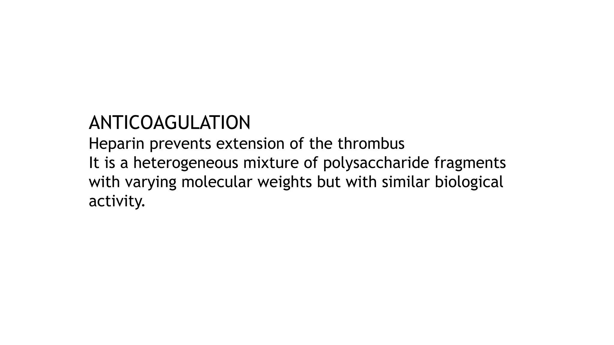 ANTICOAGULATION
Heparin prevents extension of the thrombus
It is a heterogeneous mixture of polysaccharide fragments
with varying molecular weights but with similar biological
activity.
 