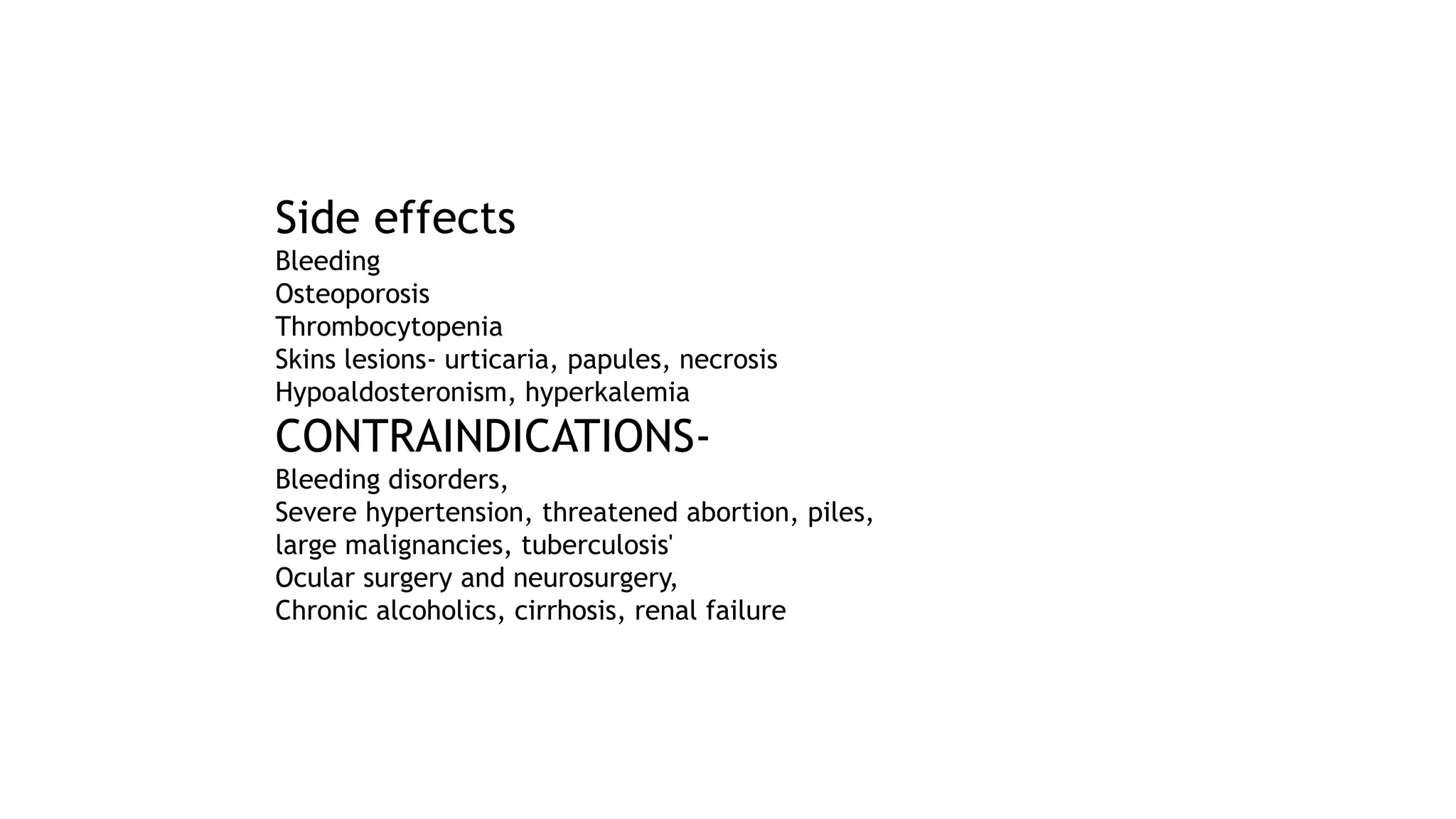 Side effects
Bleeding
Osteoporosis
Thrombocytopenia
Skins lesions- urticaria, papules, necrosis
Hypoaldosteronism, hyperkalemia
CONTRAINDICATIONS-
Bleeding disorders,
Severe hypertension, threatened abortion, piles,
large malignancies, tuberculosis'
Ocular surgery and neurosurgery,
Chronic alcoholics, cirrhosis, renal failure
 