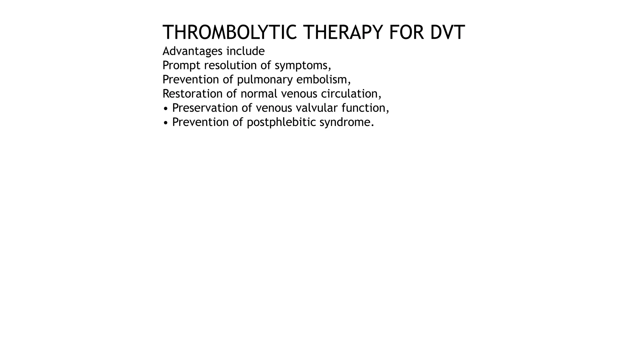 THROMBOLYTIC THERAPY FOR DVT
Advantages include
Prompt resolution of symptoms,
Prevention of pulmonary embolism,
Restoration of normal venous circulation,
• Preservation of venous valvular function,
• Prevention of postphlebitic syndrome.
 
