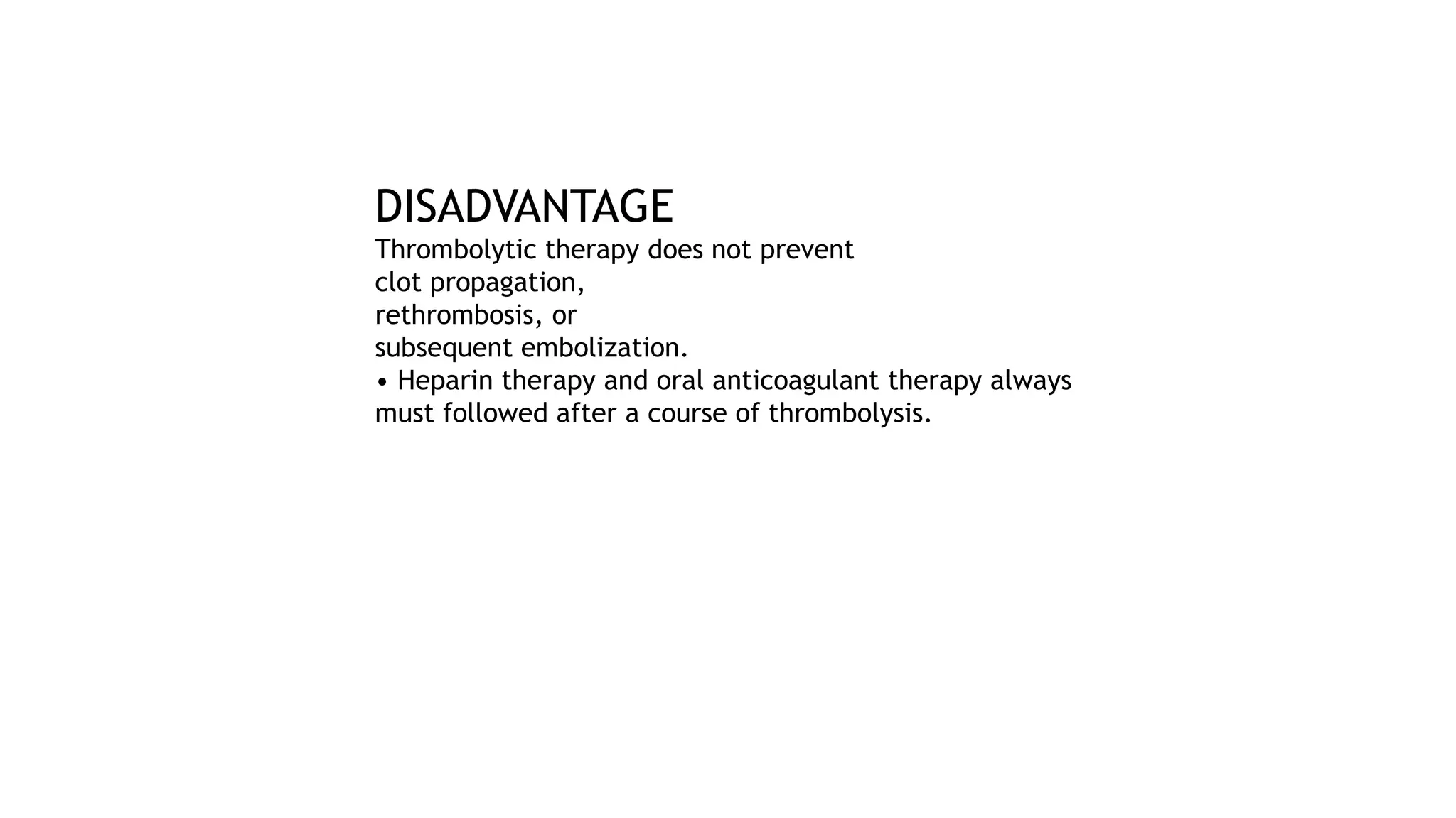 DISADVANTAGE
Thrombolytic therapy does not prevent
clot propagation,
rethrombosis, or
subsequent embolization.
• Heparin therapy and oral anticoagulant therapy always
must followed after a course of thrombolysis.
 