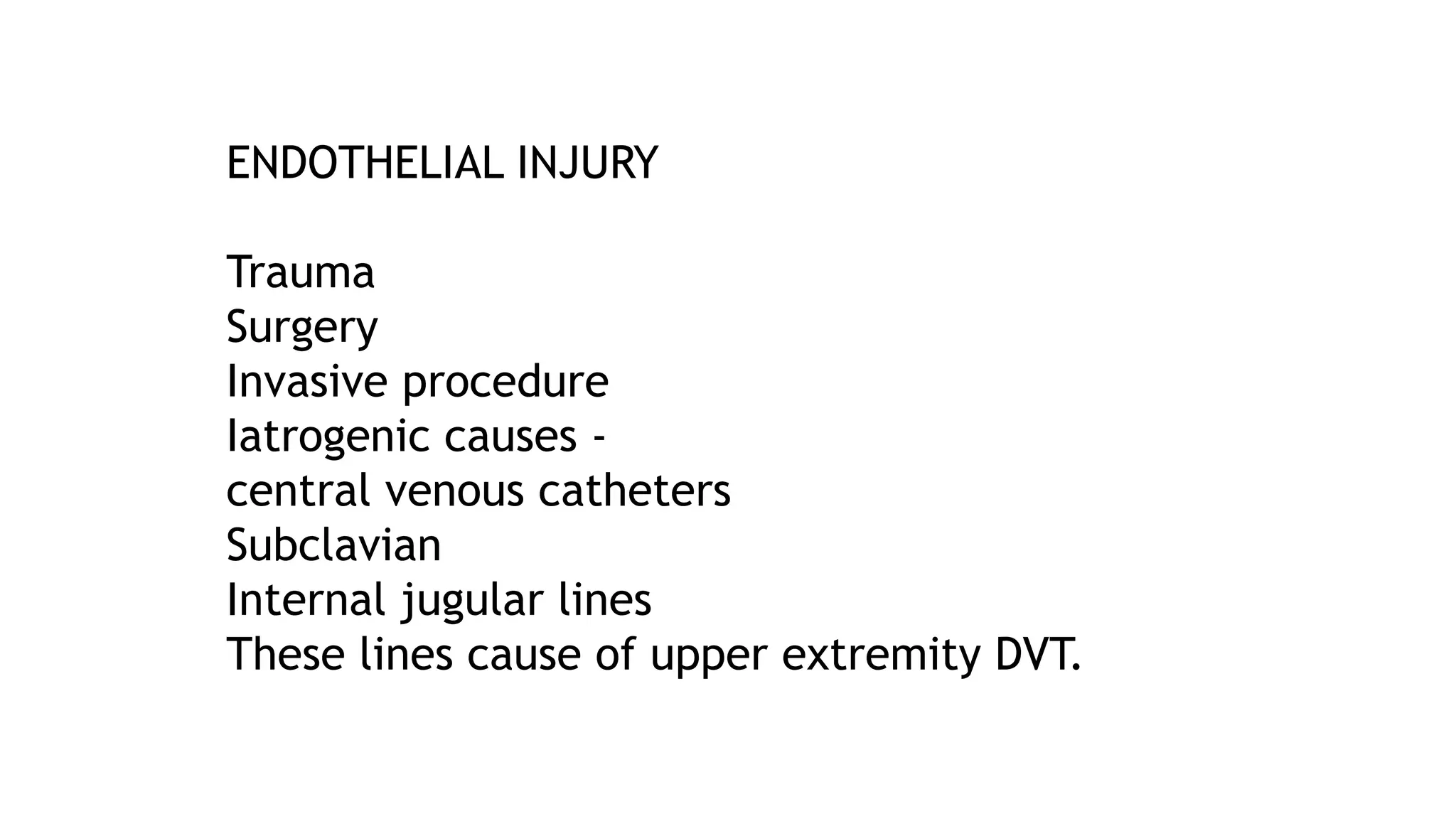 ENDOTHELIAL INJURY
Trauma
Surgery
Invasive procedure
Iatrogenic causes -
central venous catheters
Subclavian
Internal jugular lines
These lines cause of upper extremity DVT.
 