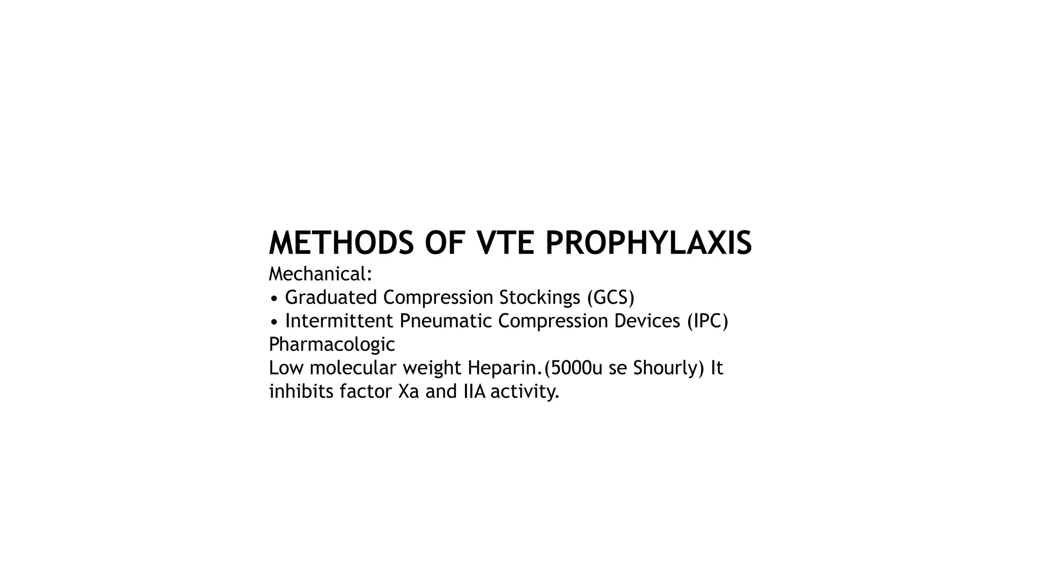 METHODS OF VTE PROPHYLAXIS
Mechanical:
• Graduated Compression Stockings (GCS)
• Intermittent Pneumatic Compression Devices (IPC)
Pharmacologic
Low molecular weight Heparin.(5000u se Shourly) It
inhibits factor Xa and IIA activity.
 