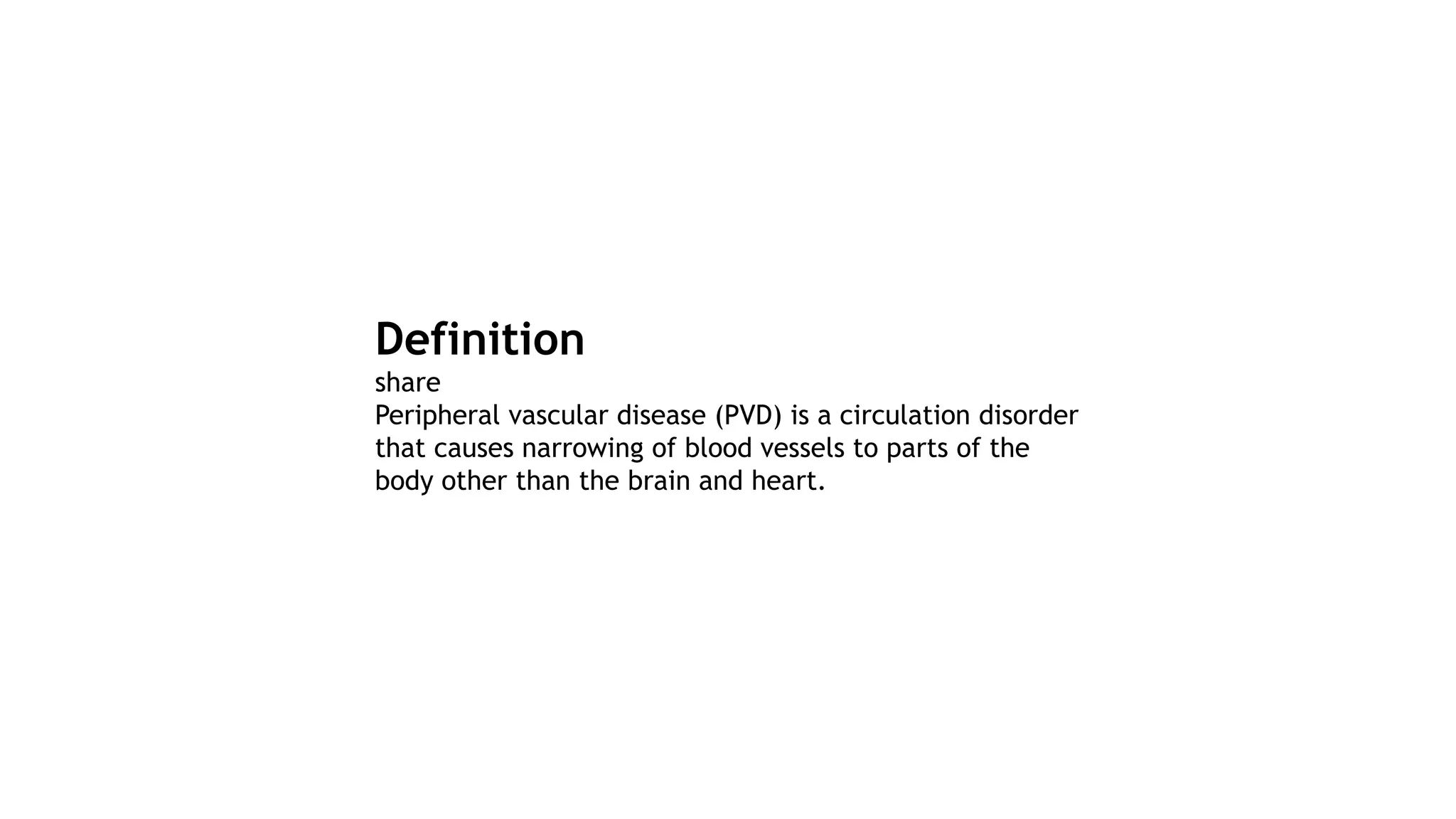 Definition
share
Peripheral vascular disease (PVD) is a circulation disorder
that causes narrowing of blood vessels to parts of the
body other than the brain and heart.
 