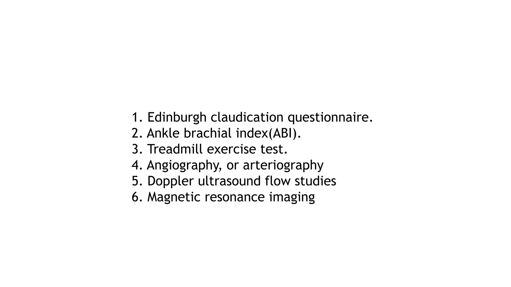 1. Edinburgh claudication questionnaire.
2. Ankle brachial index(ABI).
3. Treadmill exercise test.
4. Angiography, or arteriography
5. Doppler ultrasound flow studies
6. Magnetic resonance imaging
 
