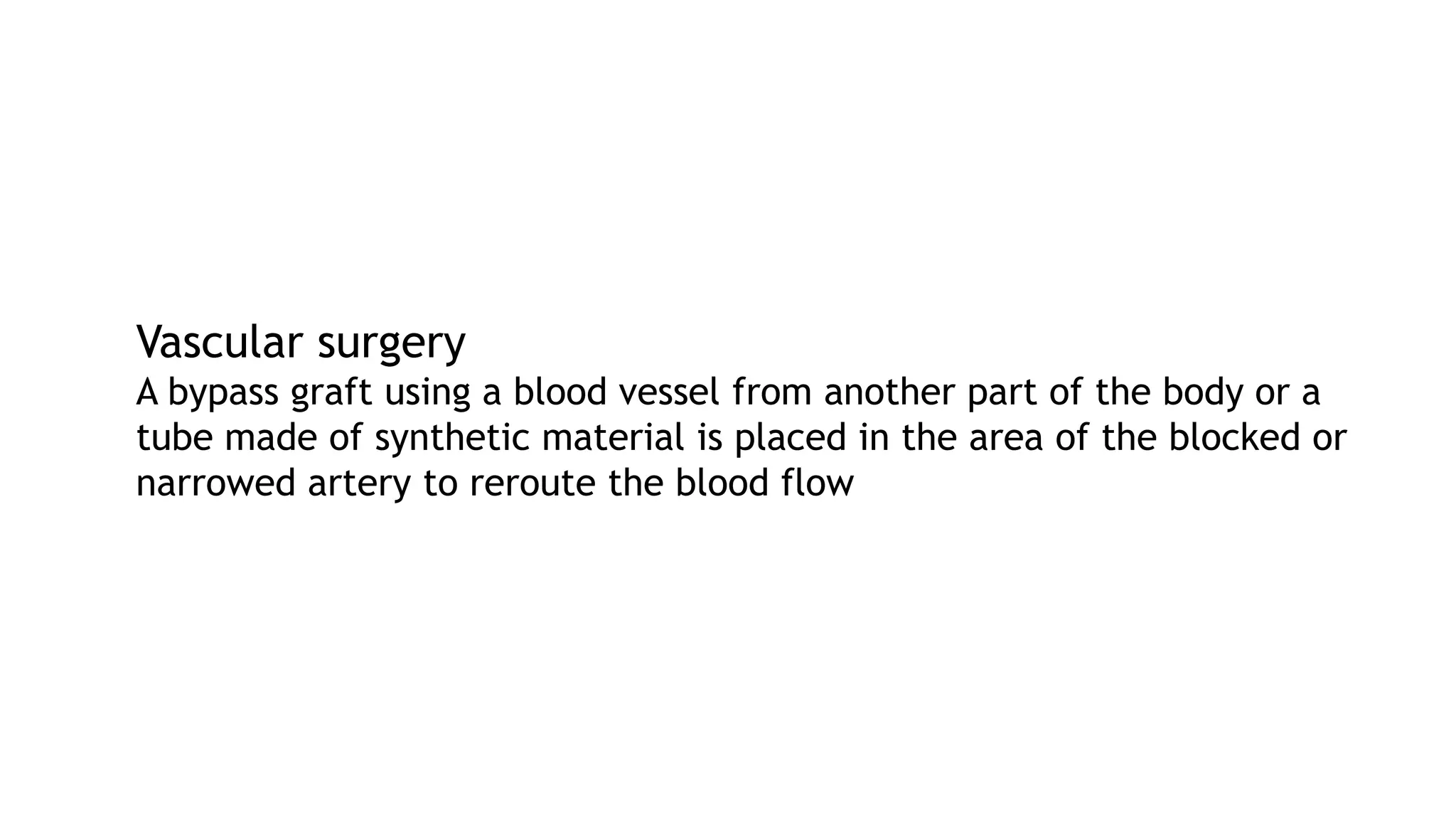Vascular surgery
A bypass graft using a blood vessel from another part of the body or a
tube made of synthetic material is placed in the area of the blocked or
narrowed artery to reroute the blood flow
 