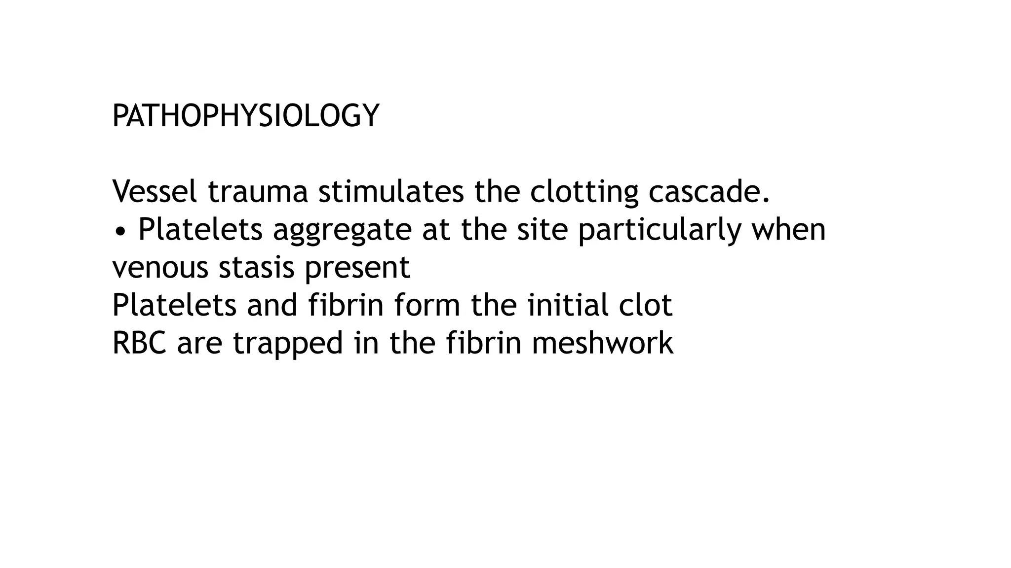 PATHOPHYSIOLOGY
Vessel trauma stimulates the clotting cascade.
• Platelets aggregate at the site particularly when
venous stasis present
Platelets and fibrin form the initial clot
RBC are trapped in the fibrin meshwork
 