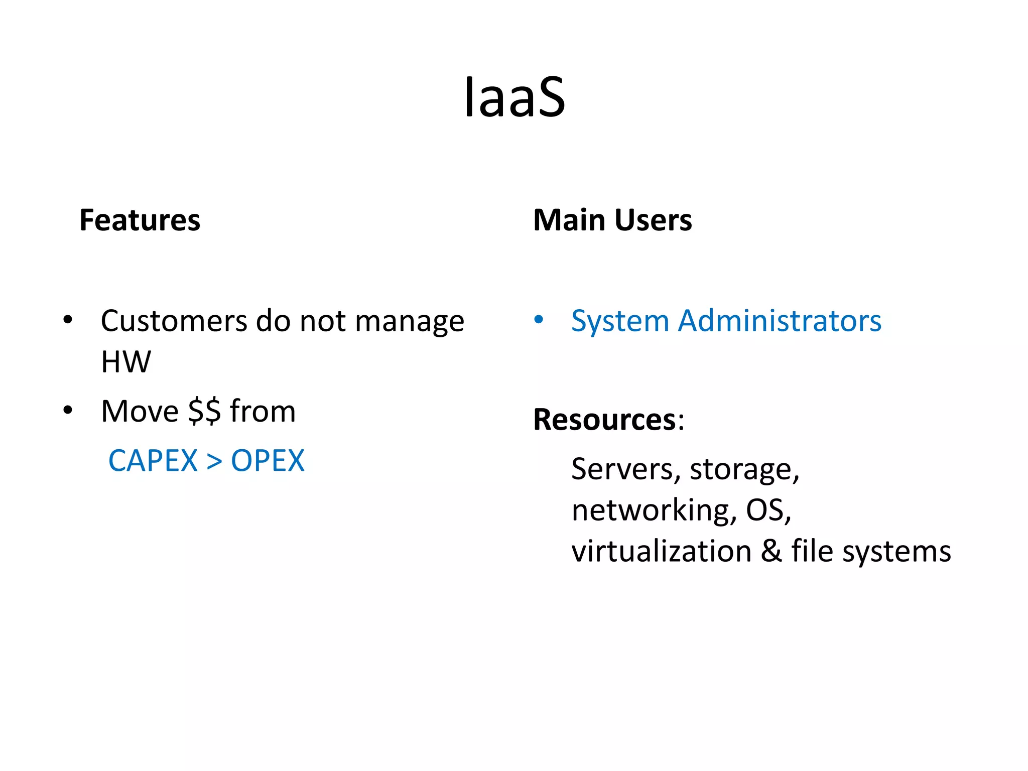 IaaS
 Features                   Main Users

• Customers do not manage   • System Administrators
  HW
• Move $$ from              Resources:
  CAPEX > OPEX                Servers, storage,
                              networking, OS,
                              virtualization & file systems
 